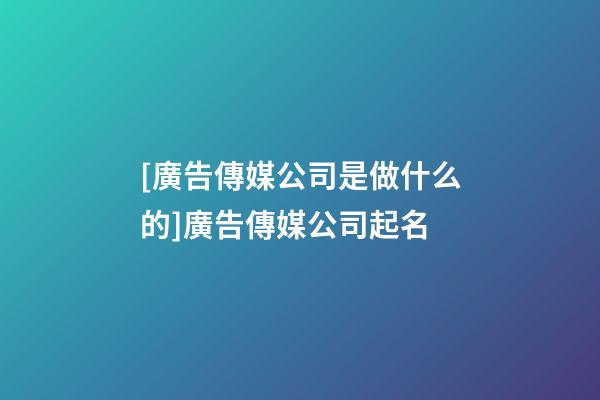 [廣告傳媒公司是做什么的]廣告傳媒公司起名-第1張-公司起名-玄機派